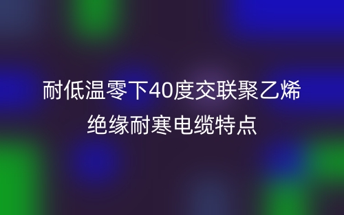 耐低温零下40度交联聚乙烯绝缘耐寒电缆特点(图1) 耐低温零下40度交联聚乙烯绝缘耐寒电缆特点(图1)
