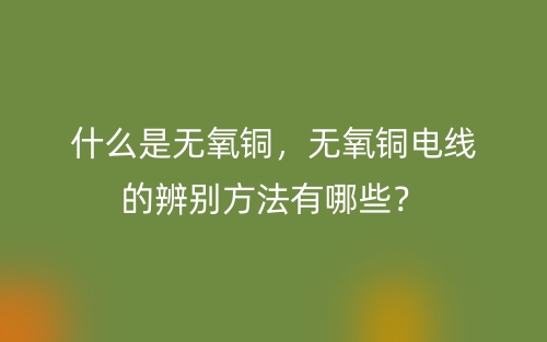 什么是无氧铜,无氧铜电线的辨别方法有哪些?(图1) 什么是无氧铜,无氧铜电线的辨别方法有哪些?(图1)
