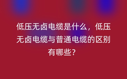 低压无卤电缆是什么,低压无卤电缆与普通电缆的区别有哪些?(图1) 低压无卤电缆是什么,低压无卤电缆与普通电缆的区别有哪些?(图1)