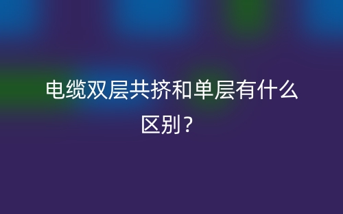 电缆双层共挤和单层有什么区别?(图1) 电缆双层共挤和单层有什么区别?(图1)