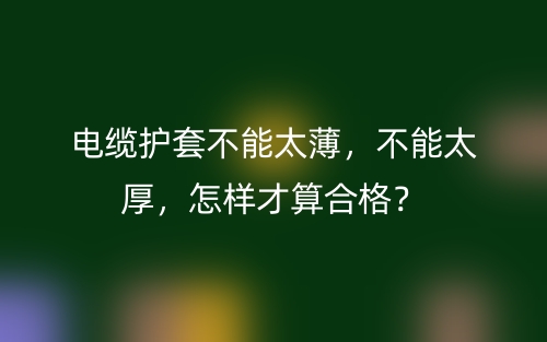 电缆护套不能太薄,不能太厚,怎样才算合格?(图1) 电缆护套不能太薄,不能太厚,怎样才算合格?(图1)
