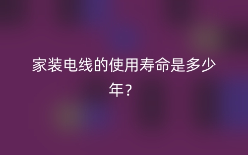 家装电线的使用寿命是多少年?(图1) 家装电线的使用寿命是多少年?(图1)