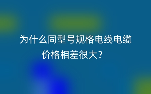 为什么同型号规格电线电缆价格相差很大?(图1) 为什么同型号规格电线电缆价格相差很大?(图1)