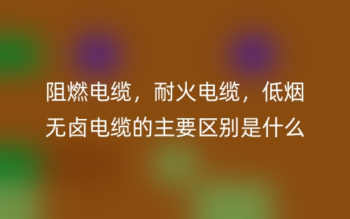 阻燃电缆,耐火电缆,低烟无卤电缆的主要区别是什么?(图1) 阻燃电缆,耐火电缆,低烟无卤电缆的主要区别是什么?(图1)