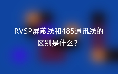 RVSP屏蔽线和485通讯线的区别是什么?(图1) RVSP屏蔽线和485通讯线的区别是什么?(图1)