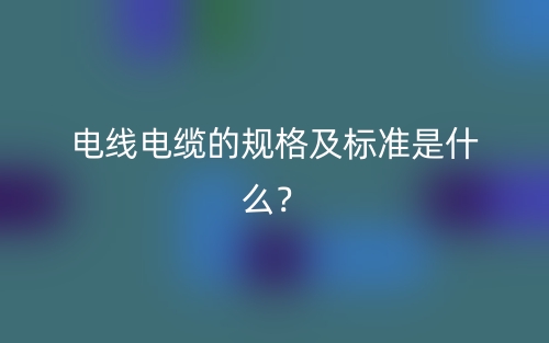 电线电缆的规格及标准是什么?(图1) 电线电缆的规格及标准是什么?(图1)