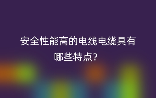 安全性能高的电线电缆具有哪些特点?(图1) 安全性能高的电线电缆具有哪些特点?(图1)