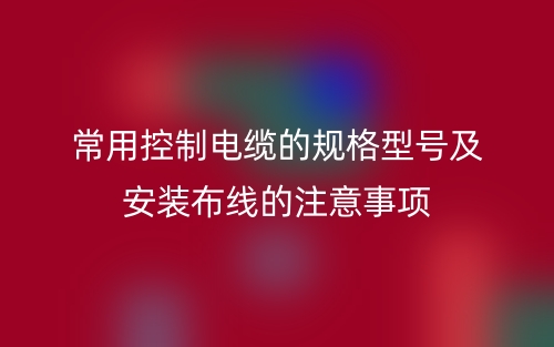 常用控制电缆的规格型号及安装布线的注意事项(图1) 常用控制电缆的规格型号及安装布线的注意事项(图1)