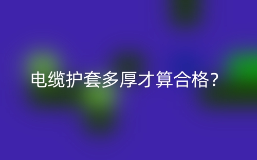 电缆护套多厚才算合格?(图1) 电缆护套多厚才算合格?(图1)