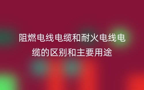 阻燃电线电缆和耐火电线电缆的区别和主要用途(图1) 阻燃电线电缆和耐火电线电缆的区别和主要用途(图1)