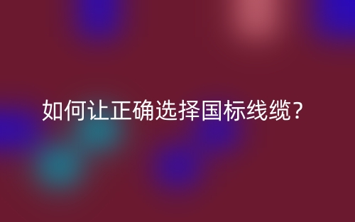 如何让正确选择国标线缆?(图1) 如何让正确选择国标线缆?(图1)
