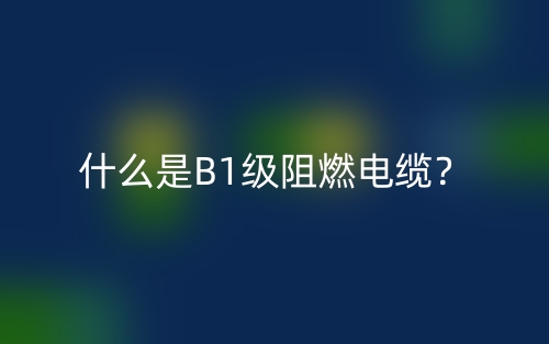 什么是B1级阻燃电缆?(图1) 什么是B1级阻燃电缆?(图1)