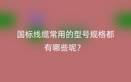 国标线缆常用的型号规格都有哪些呢?(图1) 国标线缆常用的型号规格都有哪些呢?(图1)