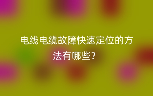 电线电缆故障快速定位的方法有哪些?(图1) 电线电缆故障快速定位的方法有哪些?(图1)