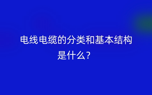 电线电缆的分类和基本结构是什么?(图1) 电线电缆的分类和基本结构是什么?(图1)