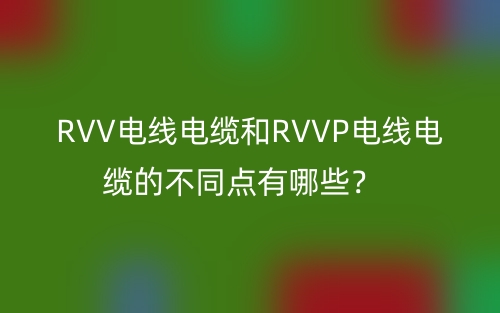 RVV电线电缆和RVVP电线电缆的不同点有哪些?(图1) RVV电线电缆和RVVP电线电缆的不同点有哪些?(图1)