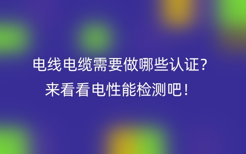 电线电缆需要做哪些认证?来看看电性能检测吧!(图1) 电线电缆需要做哪些认证?来看看电性能检测吧!(图1)
