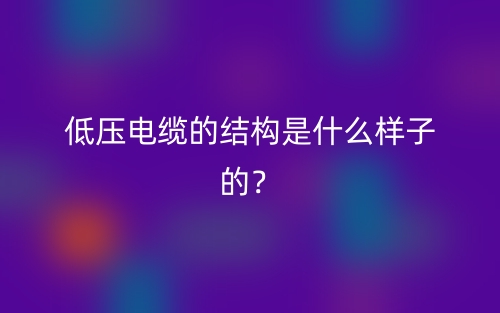 低压电缆的结构是什么样子的?(图1) 低压电缆的结构是什么样子的?(图1)