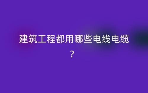 建筑工程都用哪些电线电缆?(图1) 建筑工程都用哪些电线电缆?(图1)