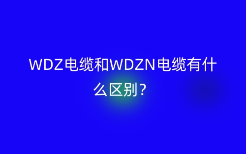 WDZ电缆和WDZN电缆有什么区别?(图1) WDZ电缆和WDZN电缆有什么区别?(图1)
