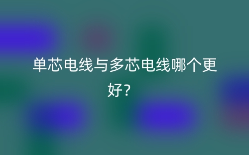 单芯电线与多芯电线哪个更好?(图1) 单芯电线与多芯电线哪个更好?(图1)
