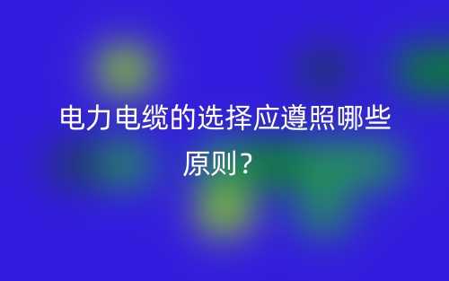 电力电缆的选择应遵照哪些原则?(图1) 电力电缆的选择应遵照哪些原则?(图1)