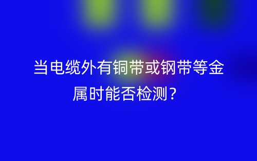 当电缆外有铜带或钢带等金属时能否检测?(图1) 当电缆外有铜带或钢带等金属时能否检测?(图1)