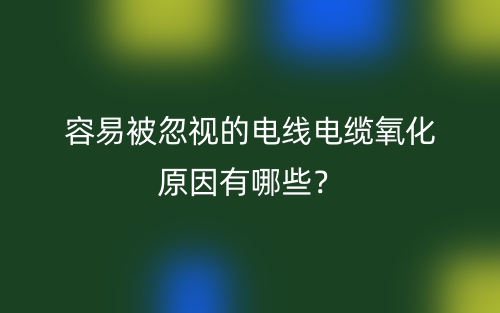 容易被忽视的电线电缆氧化原因有哪些?(图1) 容易被忽视的电线电缆氧化原因有哪些?(图1)