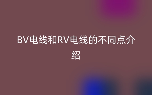 BV电线和RV电线的不同点介绍(图1) BV电线和RV电线的不同点介绍(图1)