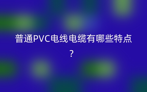 普通PVC电线电缆有哪些特点?(图1) 普通PVC电线电缆有哪些特点?(图1)
