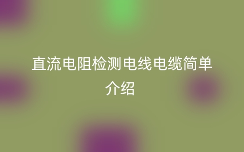 直流电阻检测电线电缆简单介绍(图1) 直流电阻检测电线电缆简单介绍(图1)