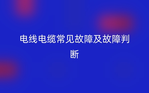 电线电缆常见故障及故障判断(图1) 电线电缆常见故障及故障判断(图1)