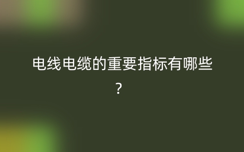 电线电缆的重要指标有哪些?(图1) 电线电缆的重要指标有哪些?(图1)