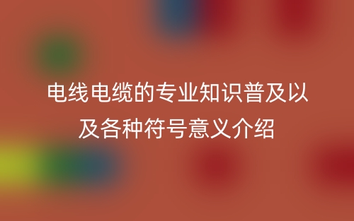 电线电缆的专业知识普及以及各种符号意义介绍(图1) 电线电缆的专业知识普及以及各种符号意义介绍(图1)