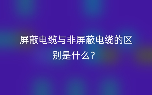 屏蔽电缆与非屏蔽电缆的区别是什么?(图1) 屏蔽电缆与非屏蔽电缆的区别是什么?(图1)
