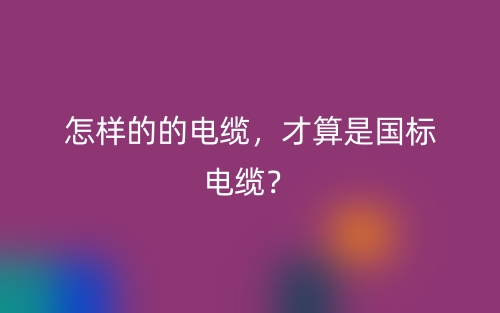 怎样的的电缆,才算是国标电缆?(图1) 怎样的的电缆,才算是国标电缆?(图1)