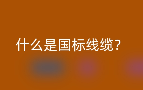 什么是国标线缆?(图1) 什么是国标线缆?(图1)