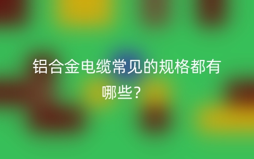 铝合金电缆常见的规格都有哪些?(图1) 铝合金电缆常见的规格都有哪些?(图1)