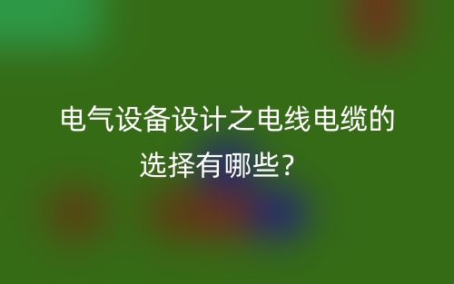 电气设备设计之电线电缆的选择有哪些?(图1) 电气设备设计之电线电缆的选择有哪些?(图1)