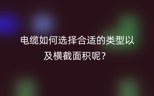 电缆如何选择合适的类型以及横截面积呢?(图1) 电缆如何选择合适的类型以及横截面积呢?(图1)