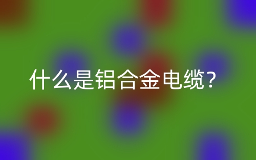 什么是铝合金电缆?(图1) 什么是铝合金电缆?(图1)