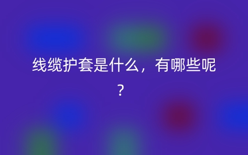 线缆护套是什么,有哪些呢?(图1) 线缆护套是什么,有哪些呢?(图1)
