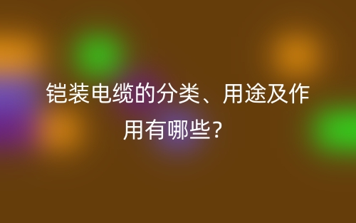 铠装电缆的分类、用途及作用有哪些?(图1) 铠装电缆的分类、用途及作用有哪些?(图1)