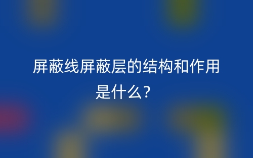 屏蔽线屏蔽层的结构和作用是什么?(图1) 屏蔽线屏蔽层的结构和作用是什么?(图1)
