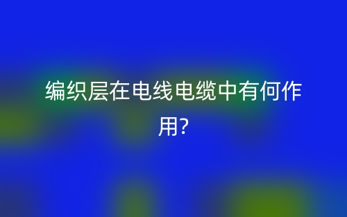 编织层在电线电缆中有何作用?(图1) 编织层在电线电缆中有何作用?(图1)