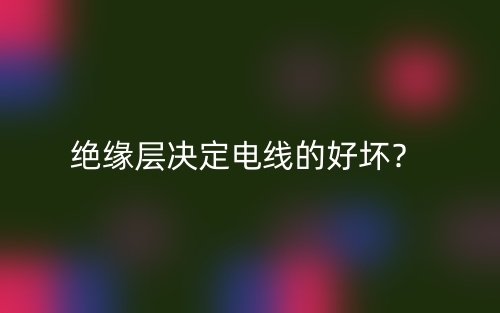 绝缘层决定电线的好坏?(图1) 绝缘层决定电线的好坏?(图1)