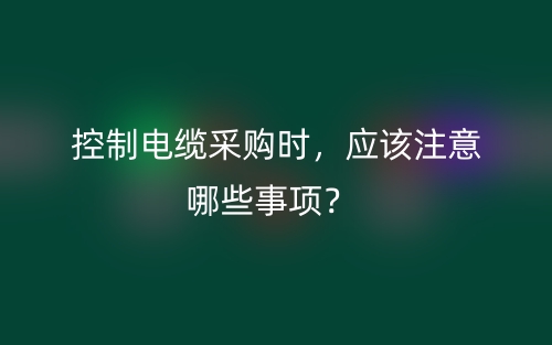 控制电缆采购时,应该注意哪些事项?(图1) 控制电缆采购时,应该注意哪些事项?(图1)