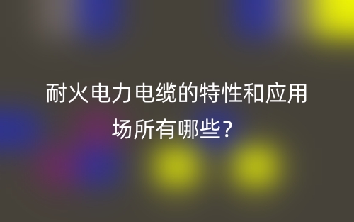 耐火电力电缆的特性和应用场所有哪些?(图1) 耐火电力电缆的特性和应用场所有哪些?(图1)
