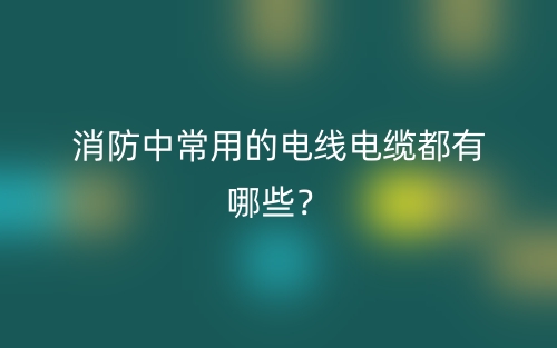 消防中常用的电线电缆都有哪些?(图1) 消防中常用的电线电缆都有哪些?(图1)