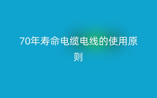 70年寿命电缆电线的使用原则(图1) 70年寿命电缆电线的使用原则(图1)
